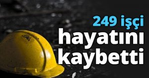 249 işçi hayatını kaybetti