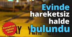 Evinde hareketsiz halde bulundu