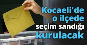 Kocaeli'de o ilçede seçim sandığı kurulacak