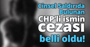 Cinsel Saldırıda Bulunduğu İddiasıyla Tutuklu  CHP İlçe Başkan Yardımcısının cezası belli oldu!