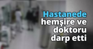 Hastanede hemşire ve doktoru darp etti