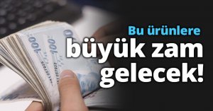 Bu ürünlere büyük zam gelecek!