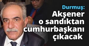 Durmuş: Akşener o sandıktan cumhurbaşkanı çıkacak 