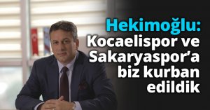 Hekimoğlu: Kocaelispor ve Sakaryaspor’a biz kurban edildik