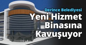 Derince Belediyesi Yeni Hizmet Binasına Kavuşuyor