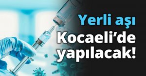 Yerli aşı Kocaeli’de yapılacak!