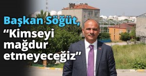 Başkan Söğüt, “Kimseyi mağdur etmeyeceğiz”