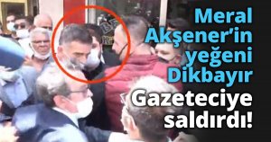 Meral Akşener’in yeğeni Dikbayır Gazeteciye saldırdı!