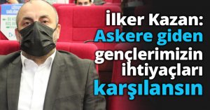 İlker Kazan: Askere giden gençlerimizin ihtiyaçları karşılansın