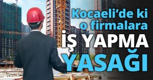 Kocaeli’de ki o firmalara İŞ YAPMA YASAĞI