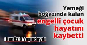 Yemeği boğazında kalan engelli çocuk hayatını kaybetti