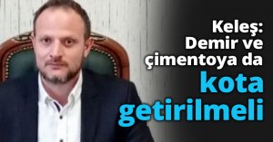Keleş: Demir ve çimentoya da kota getirilmeli
