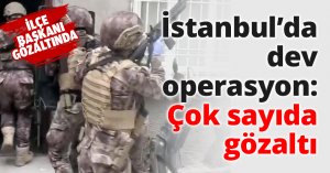 İstanbul’da dev operasyon: Çok sayıda gözaltı