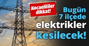Bugün 7 ilçede elektrikler kesilecek!