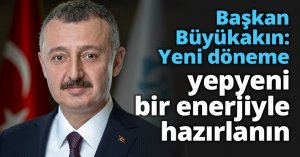 Başkan Büyükakın: Yeni döneme yepyeni bir enerjiyle hazırlanın