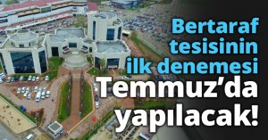 Bertaraf tesisinin ilk denemesi Temmuz’da yapılacak!