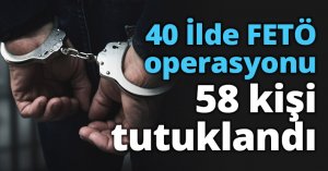 40 İlde FETÖ operasyonu 58 kişi tutuklandı