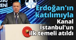 Erdoğan'ın katılımıyla Kanal İstanbul'un ilk temeli atıldı