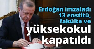 Erdoğan imzaladı 13 enstitü, fakülte ve yüksekokul kapatıldı