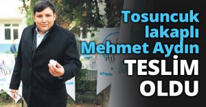 Tosuncuk lakaplı Mehmet Aydın TESLİM OLDU