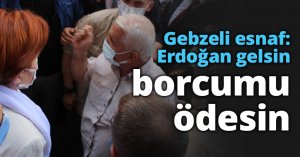 Gebzeli esnaf: Erdoğan gelsin borcumu ödesin