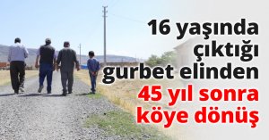 16 yaşında çıktığı gurbet elinden 45 yıl sonra köye dönüş