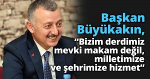  Başkan Büyükakın,  “Bizim derdimiz mevki makam değil, milletimize ve şehrimize hizmet”