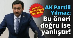 AK Partili Yılmaz: Bu öneri doğru ise yanlıştır!