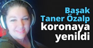 Başak Taner Özalp koronaya yenildi