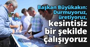 Başkan Büyükakın: Durmuyoruz, üretiyoruz, kesintisiz bir şekilde çalışıyoruz