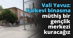 Vali Yavuz: Halkevi binasına müthiş bir gençlik merkezi kuracağız