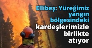 Ellibeş: Yüreğimiz yangın bölgesindeki kardeşlerimizle birlikte atıyor