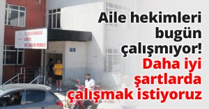 Aile hekimleri bugün çalışmıyor! Daha iyi şartlarda çalışmak istiyoruz