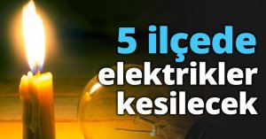 5 ilçede elektrikler kesilecek