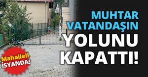 MUHTAR VATANDAŞIN YOLUNU KAPATTI!