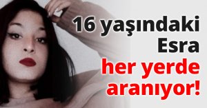 16 yaşındaki Esra her yerde aranıyor!
