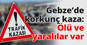 Gebze’de korkunç kaza: Ölü ve yaralılar var