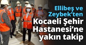 Ellibeş ve Zeybek’ten Kocaeli Şehir Hastanesi’ne yakın takip