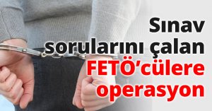 Sınav sorularını çalan FETÖ’cülere operasyon