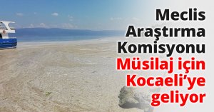 Meclis Araştırma Komisyonu Müsilaj için Kocaeli’ye geliyor