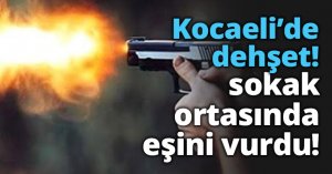 Kocaeli’de sokak ortasında eşini vurdu!