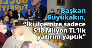  Başkan Büyükakın, “İki ilçemize sadece   518 Milyon TL’lik yatırım yaptık”