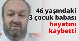 3 çocuk babası 46 yaşında hayatını kaybetti
