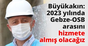 Başkan Büyükakın: 2023 yılında Gebze-OSB arasını hizmete almış olacağız