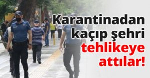 Karantinadan kaçıp şehri tehlikeye attılar!