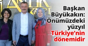 Başkan Büyükakın: Önümüzdeki yüzyıl Türkiye’nin dönemidir