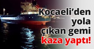 Kocaeli’den yola çıkan gemi kaza yaptı!