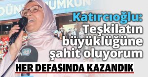 Katırcıoğlu: Teşkilatın büyüklüğüne şahit oluyorum