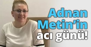 Adnan Metin’in acı günü!