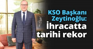 KSO Başkanı Zeytinoğlu: İhracatta tarihi rekor 